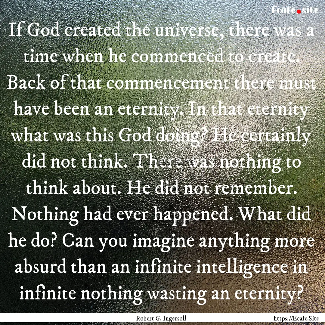 If God created the universe, there was a.... : Quote by Robert G. Ingersoll