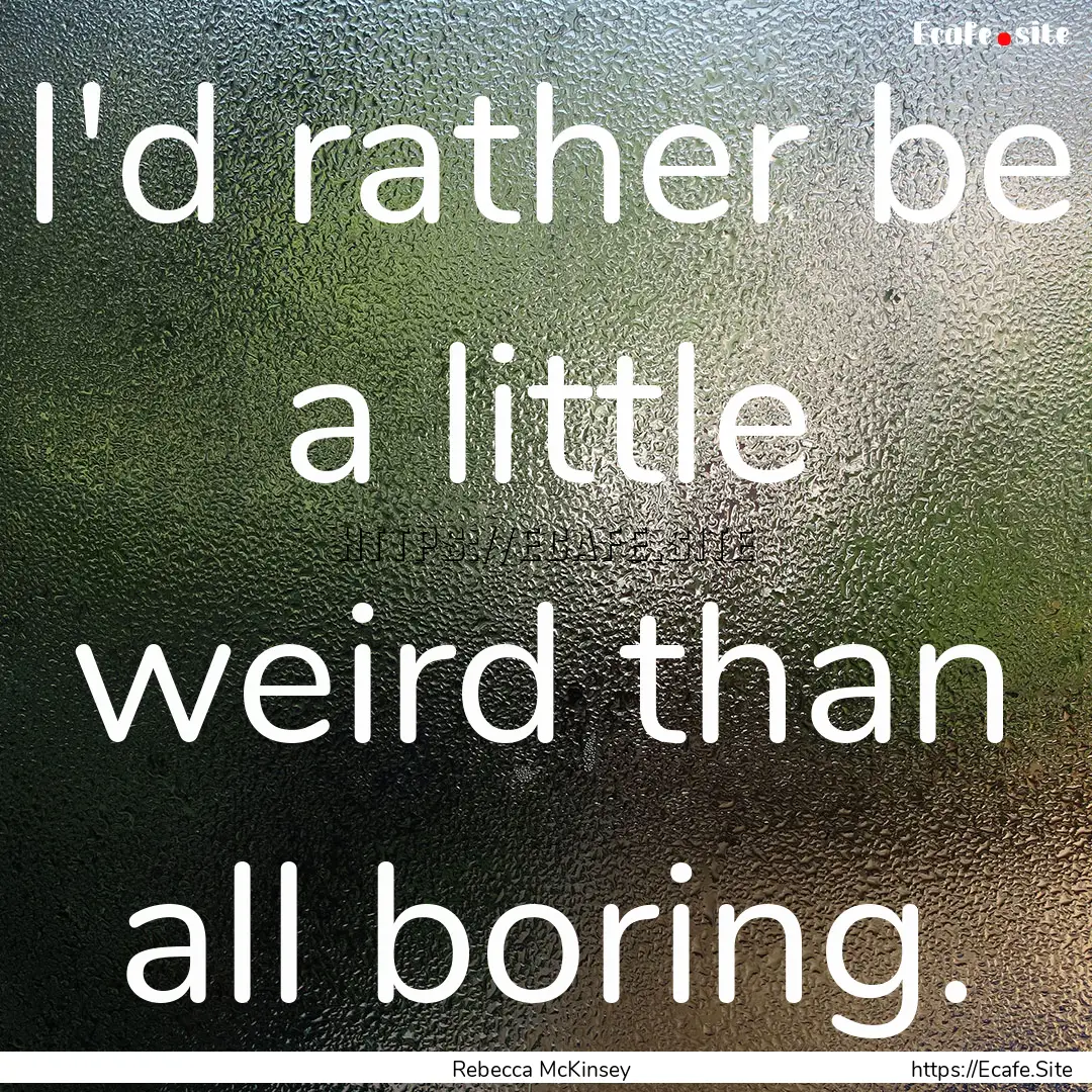 I'd rather be a little weird than all boring..... : Quote by Rebecca McKinsey