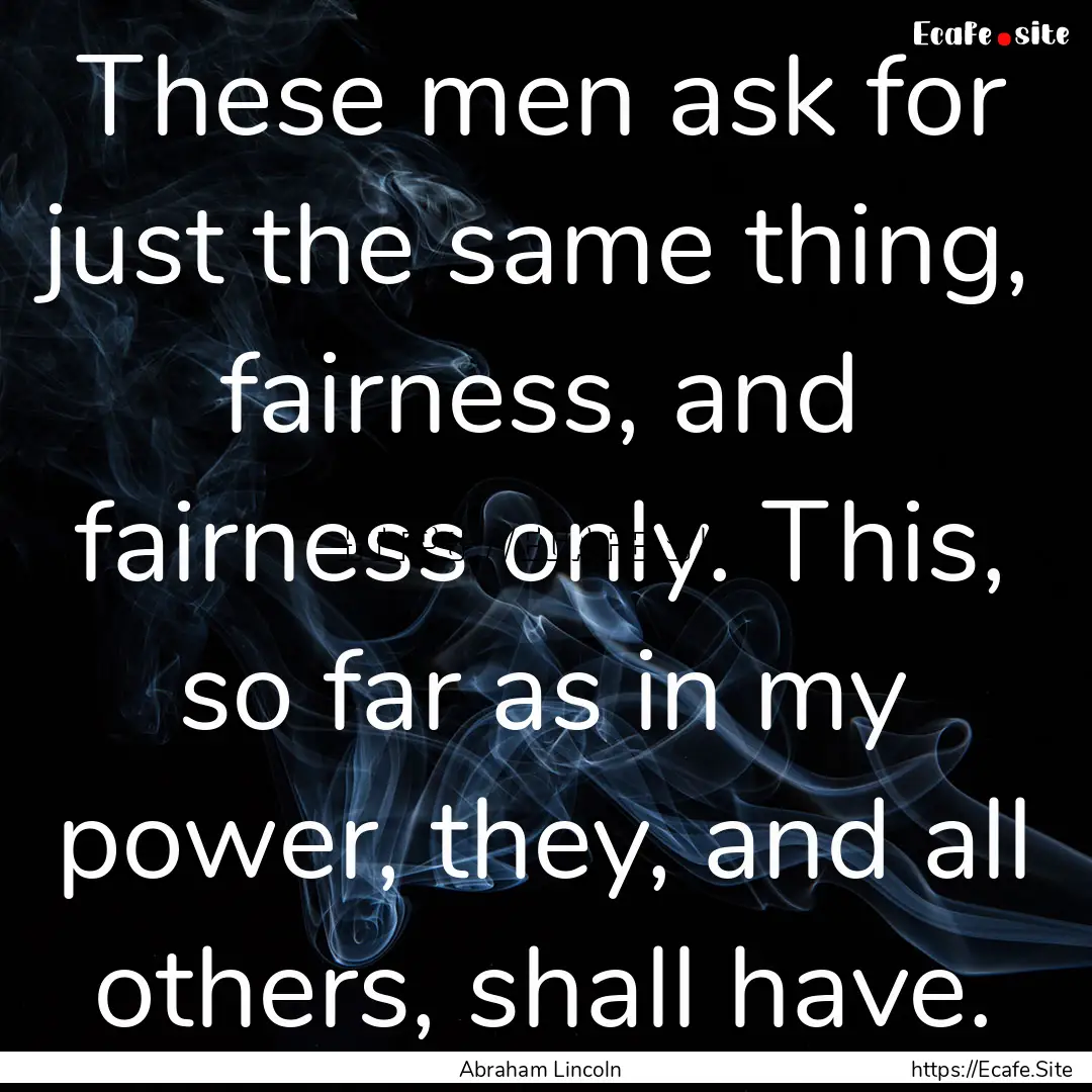 These men ask for just the same thing, fairness,.... : Quote by Abraham Lincoln