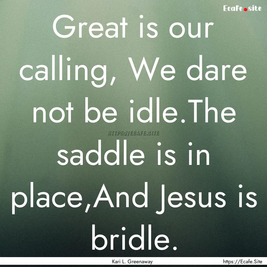 Great is our calling, We dare not be idle.The.... : Quote by Kari L. Greenaway