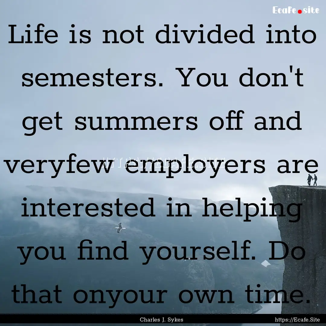 Life is not divided into semesters. You don't.... : Quote by Charles J. Sykes