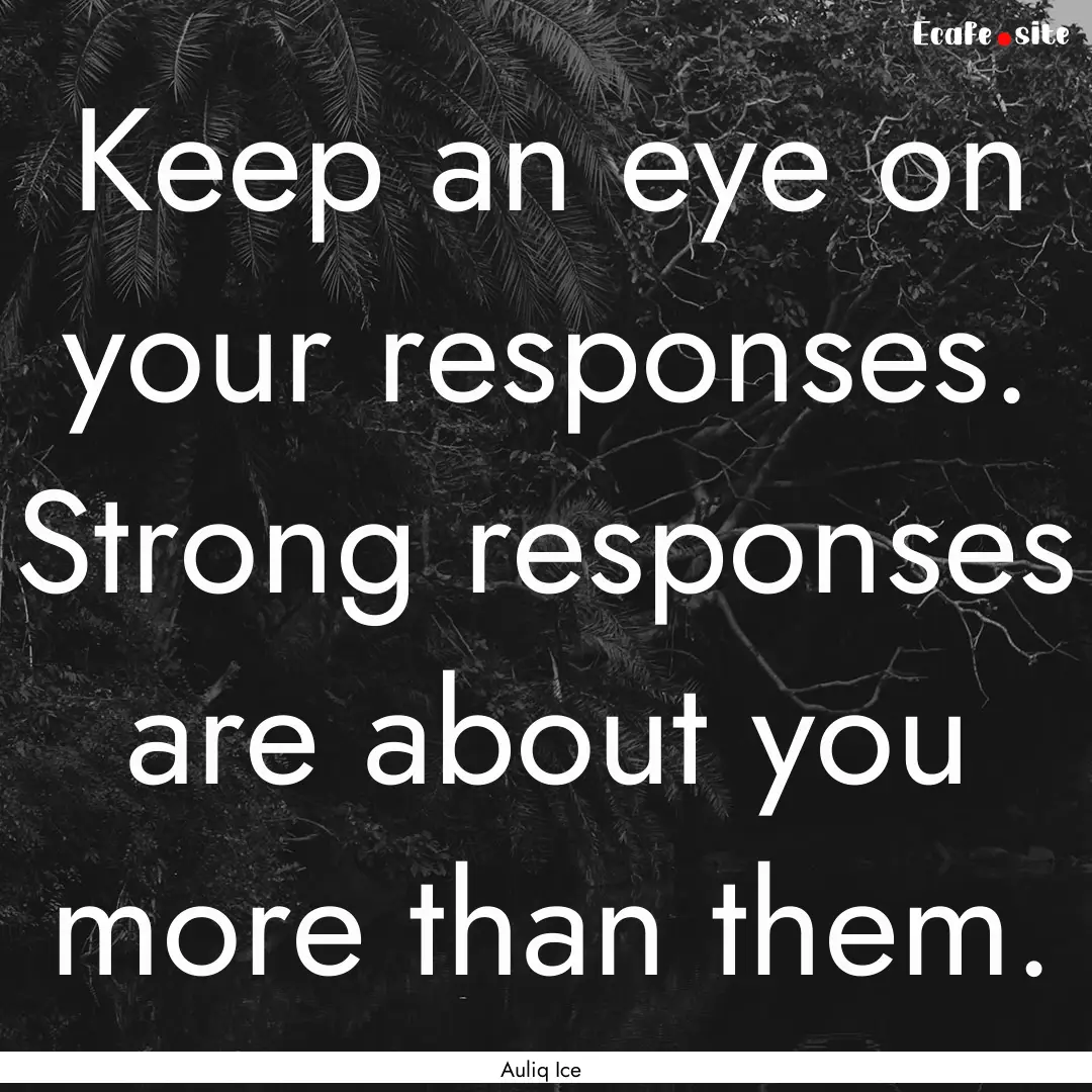 Keep an eye on your responses. Strong responses.... : Quote by Auliq Ice