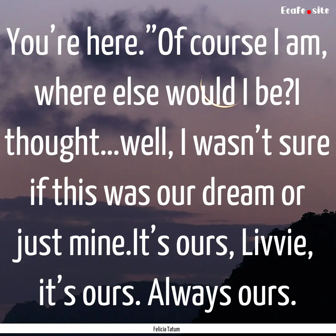 You’re here.”Of course I am, where else.... : Quote by Felicia Tatum