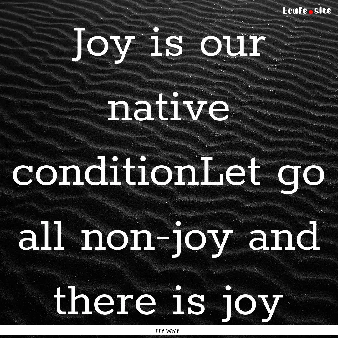 Joy is our native conditionLet go all non-joy.... : Quote by Ulf Wolf