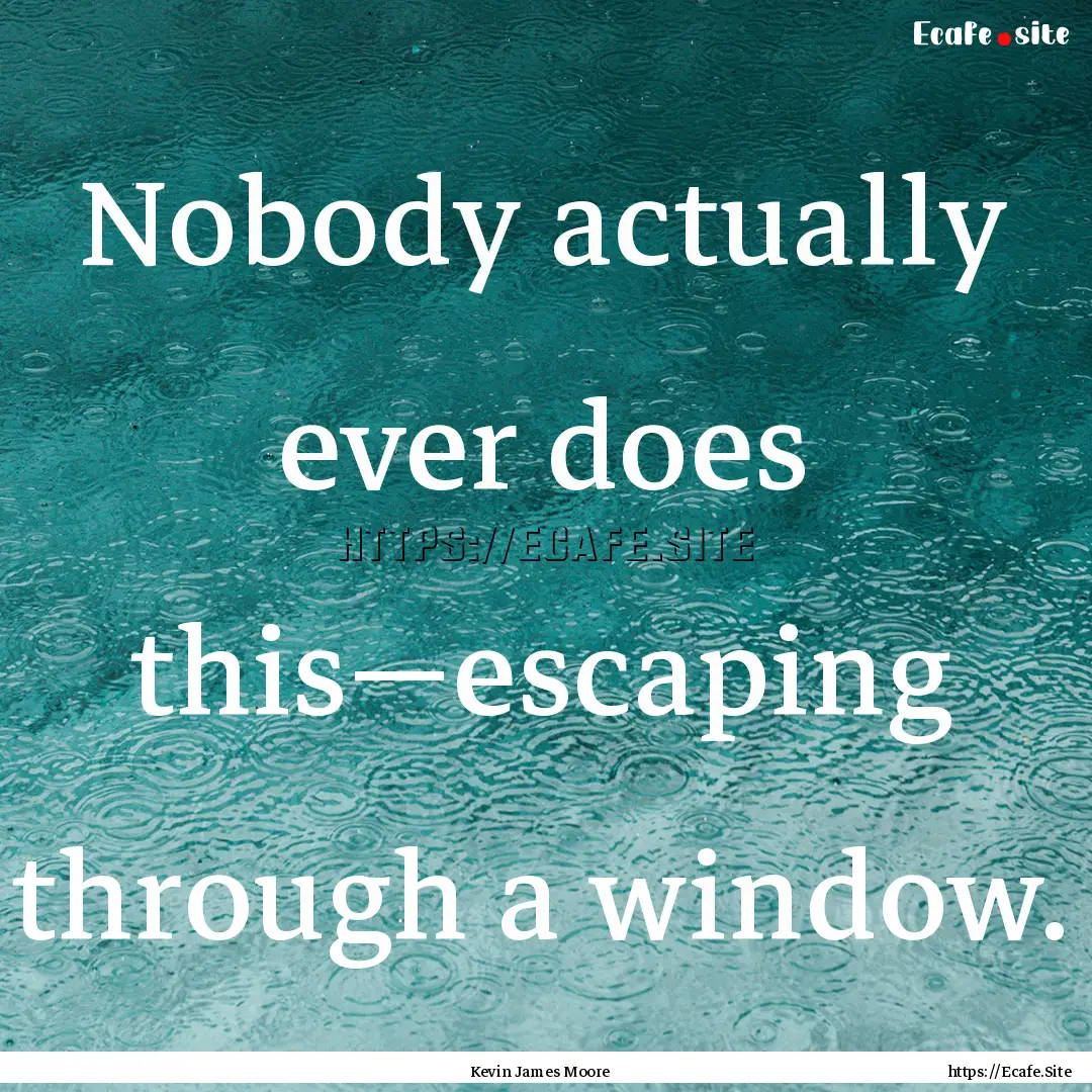 Nobody actually ever does this—escaping.... : Quote by Kevin James Moore