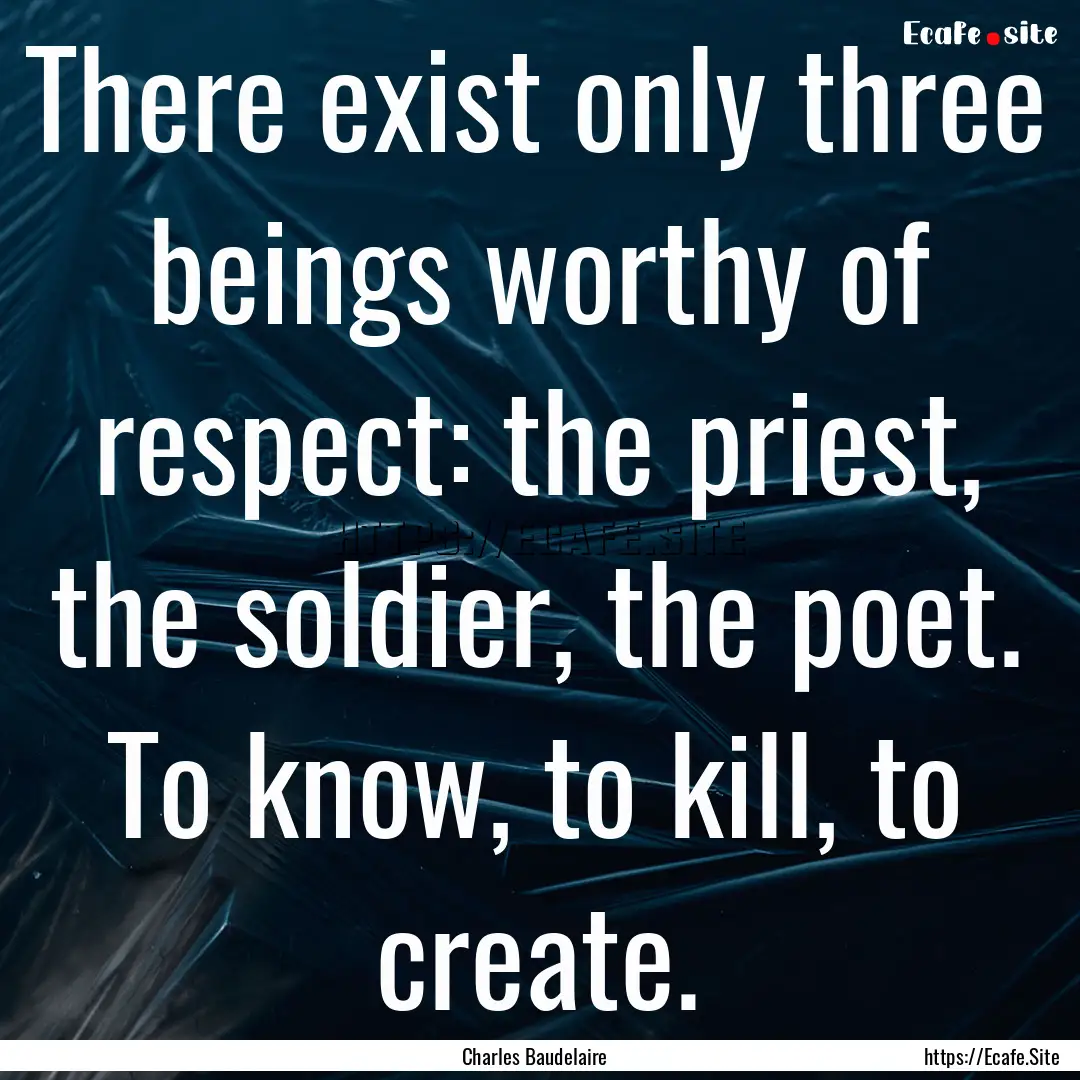 There exist only three beings worthy of respect:.... : Quote by Charles Baudelaire