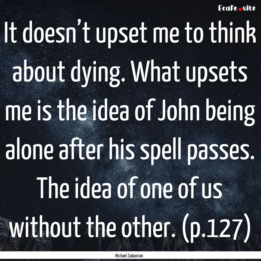 It doesn’t upset me to think about dying..... : Quote by Michael Zadoorian