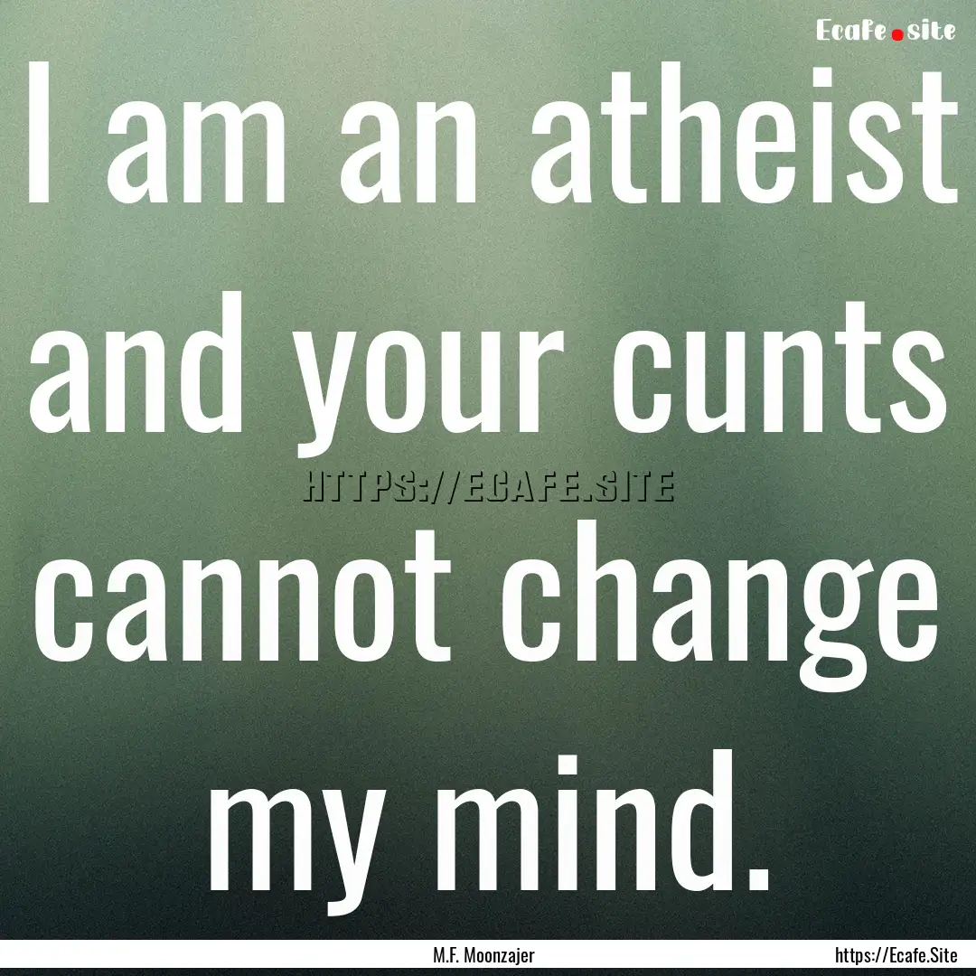 I am an atheist and your cunts cannot change.... : Quote by M.F. Moonzajer