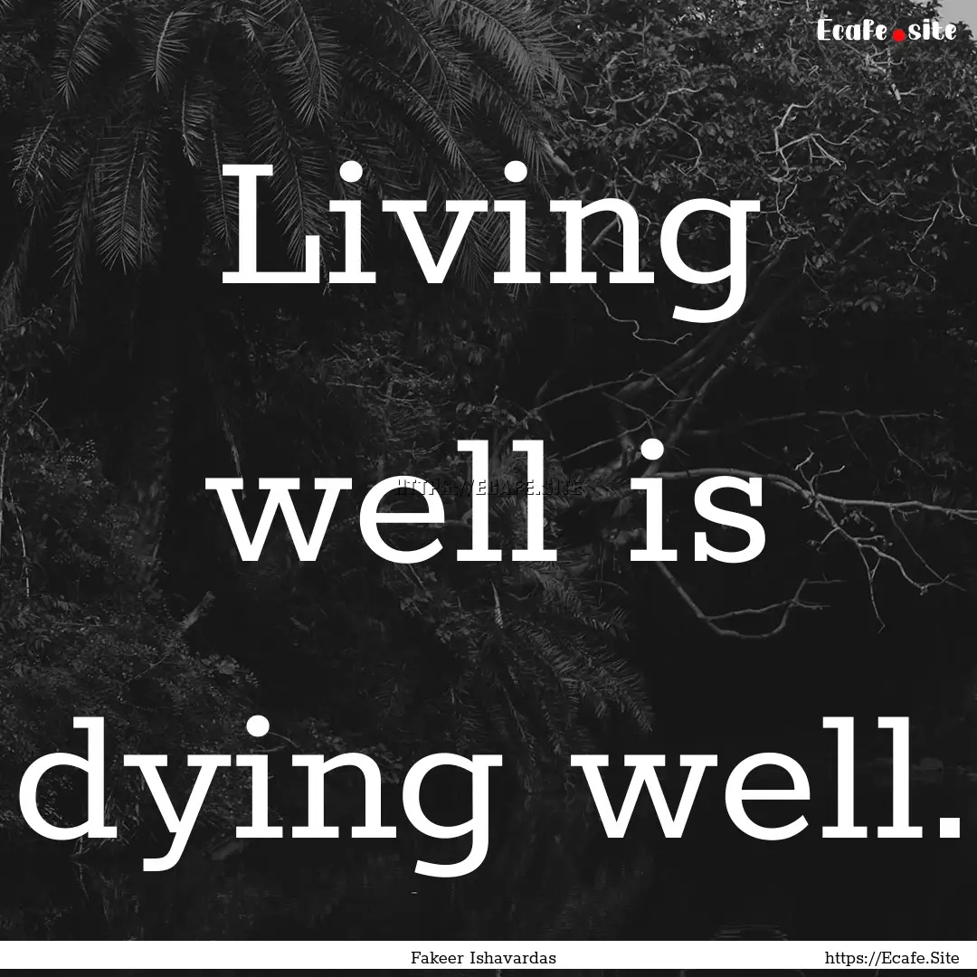 Living well is dying well. : Quote by Fakeer Ishavardas