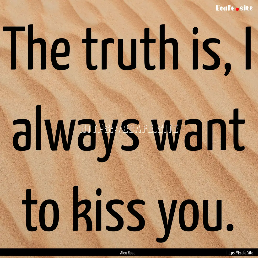 The truth is, I always want to kiss you. : Quote by Alex Rosa