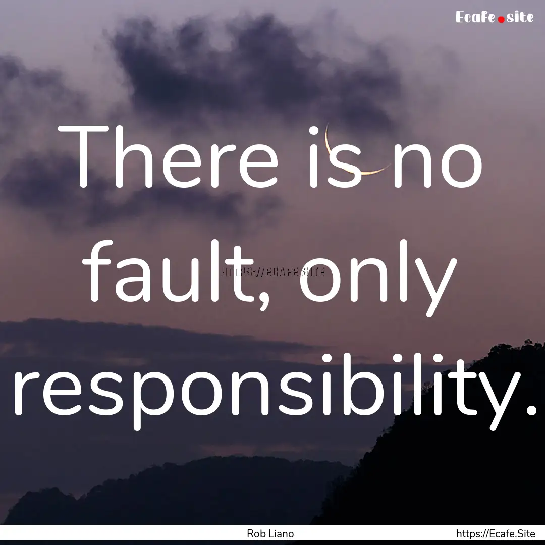 There is no fault, only responsibility. : Quote by Rob Liano