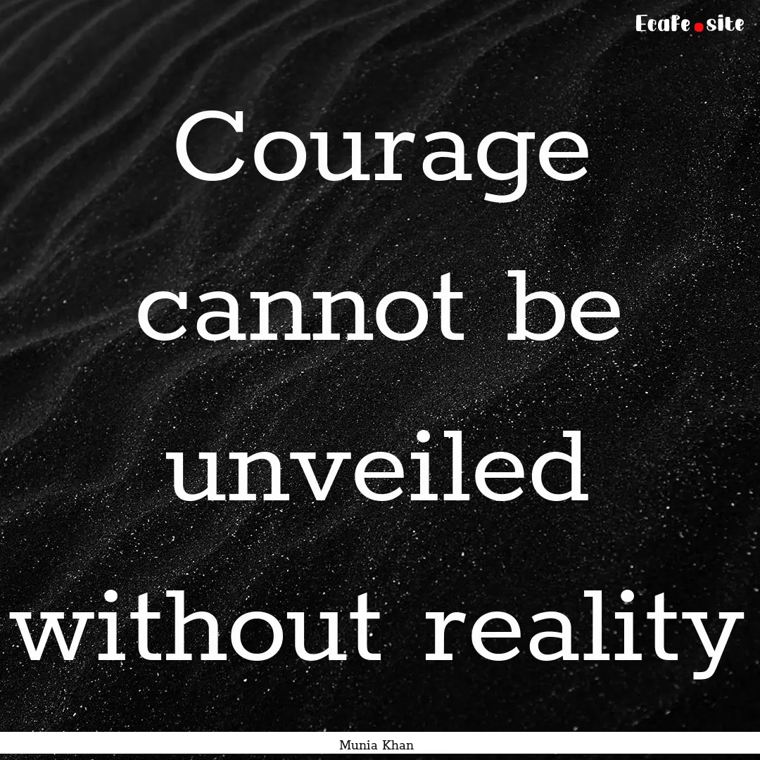 Courage cannot be unveiled without reality.... : Quote by Munia Khan