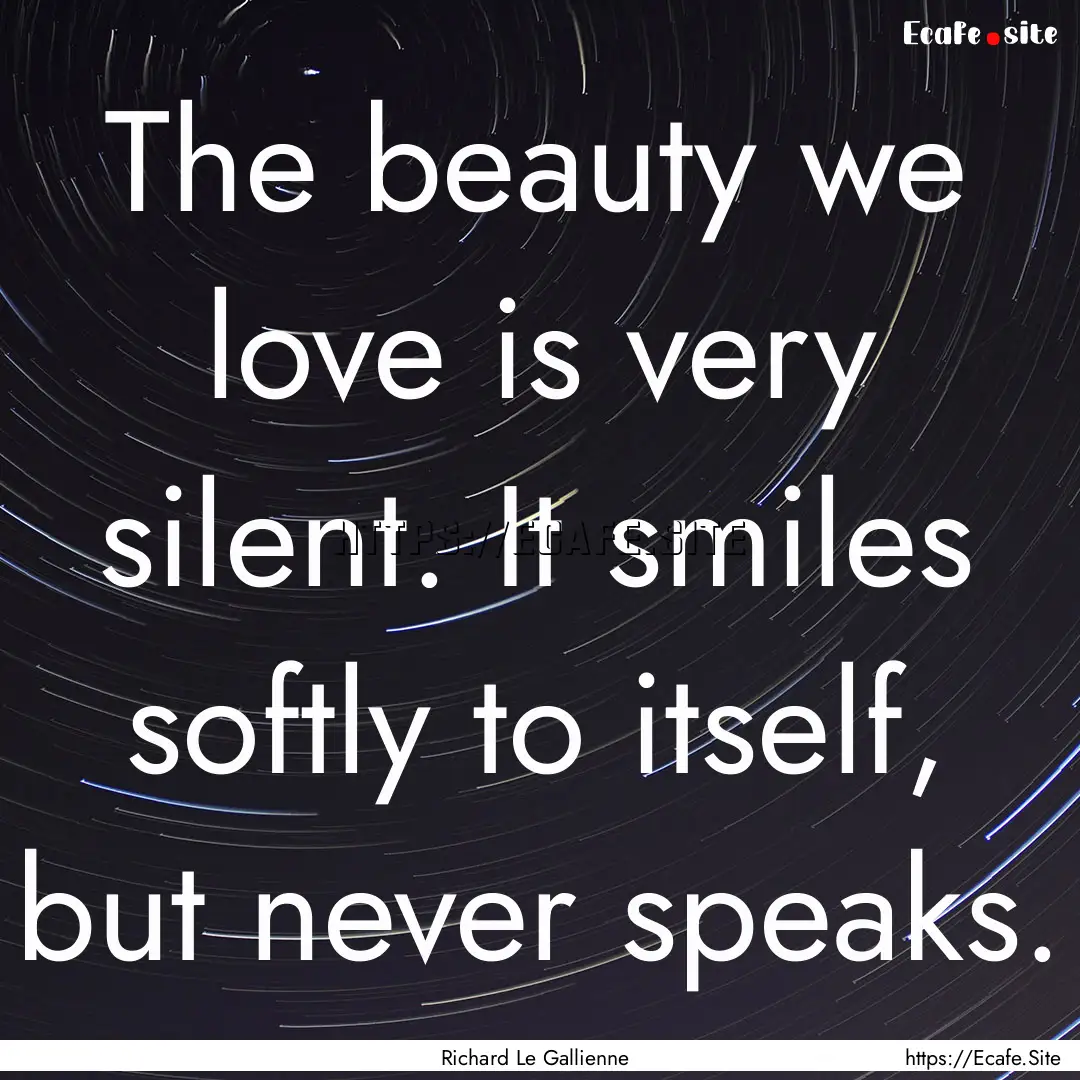 The beauty we love is very silent. It smiles.... : Quote by Richard Le Gallienne