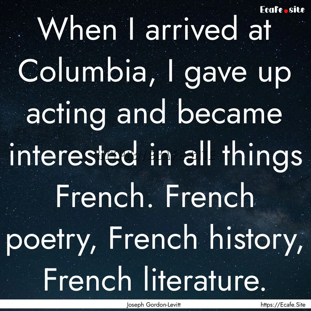 When I arrived at Columbia, I gave up acting.... : Quote by Joseph Gordon-Levitt