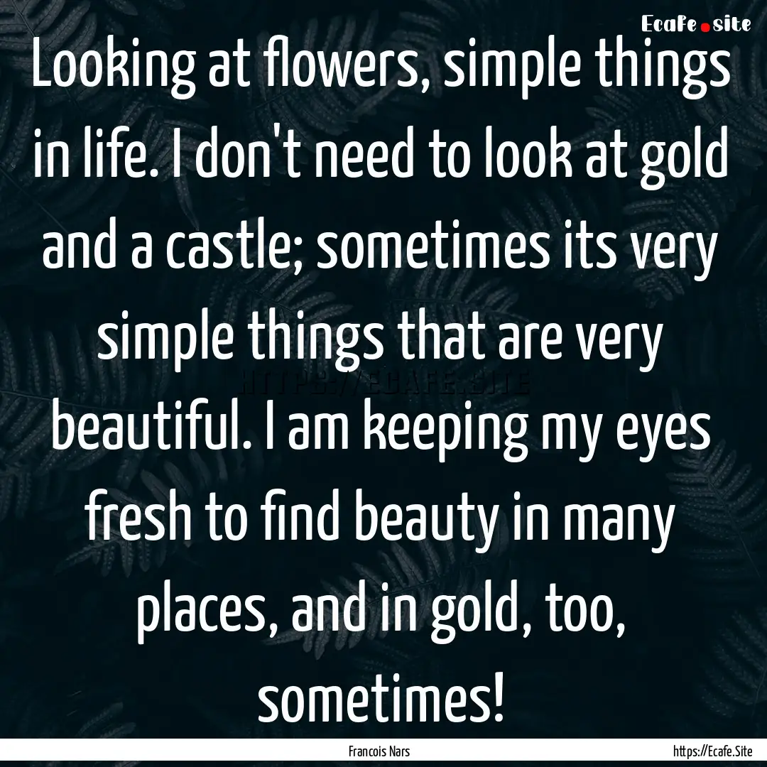 Looking at flowers, simple things in life..... : Quote by Francois Nars