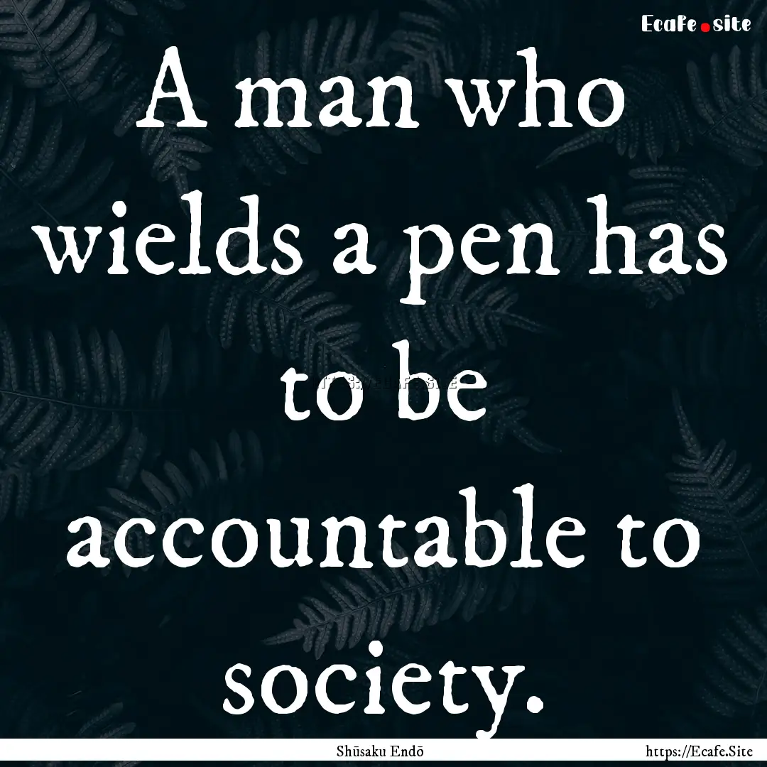 A man who wields a pen has to be accountable.... : Quote by Shūsaku Endō