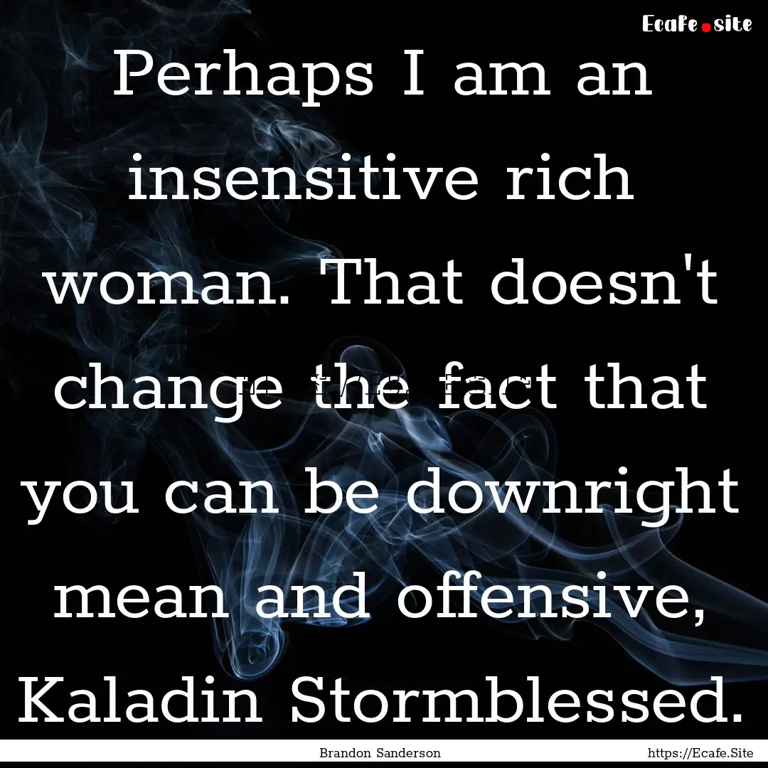 Perhaps I am an insensitive rich woman. That.... : Quote by Brandon Sanderson