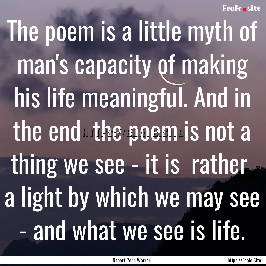 The poem is a little myth of man's capacity.... : Quote by Robert Penn Warren