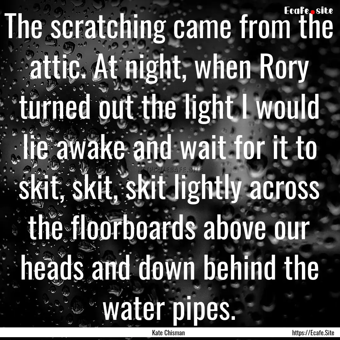 The scratching came from the attic. At night,.... : Quote by Kate Chisman