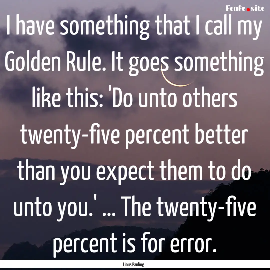 I have something that I call my Golden Rule..... : Quote by Linus Pauling