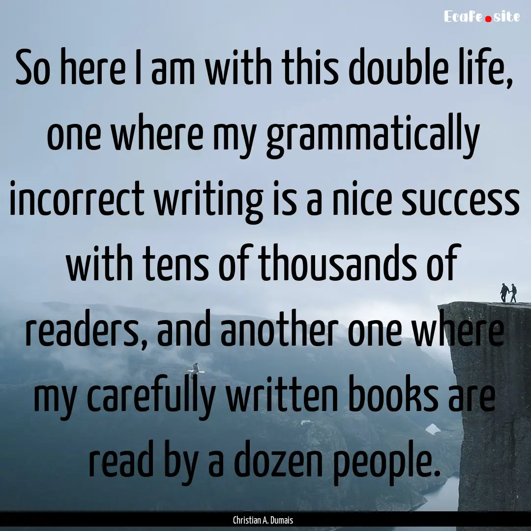 So here I am with this double life, one where.... : Quote by Christian A. Dumais