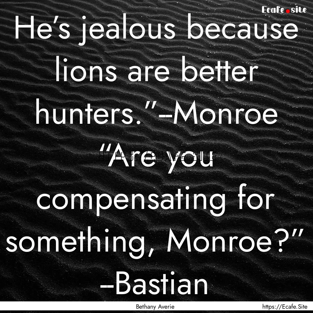 He’s jealous because lions are better hunters.”--Monroe.... : Quote by Bethany Averie