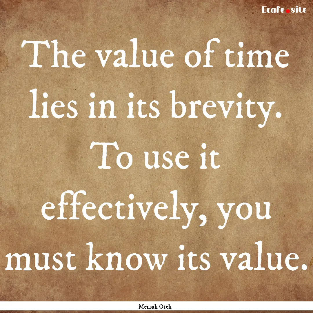 The value of time lies in its brevity. To.... : Quote by Mensah Oteh