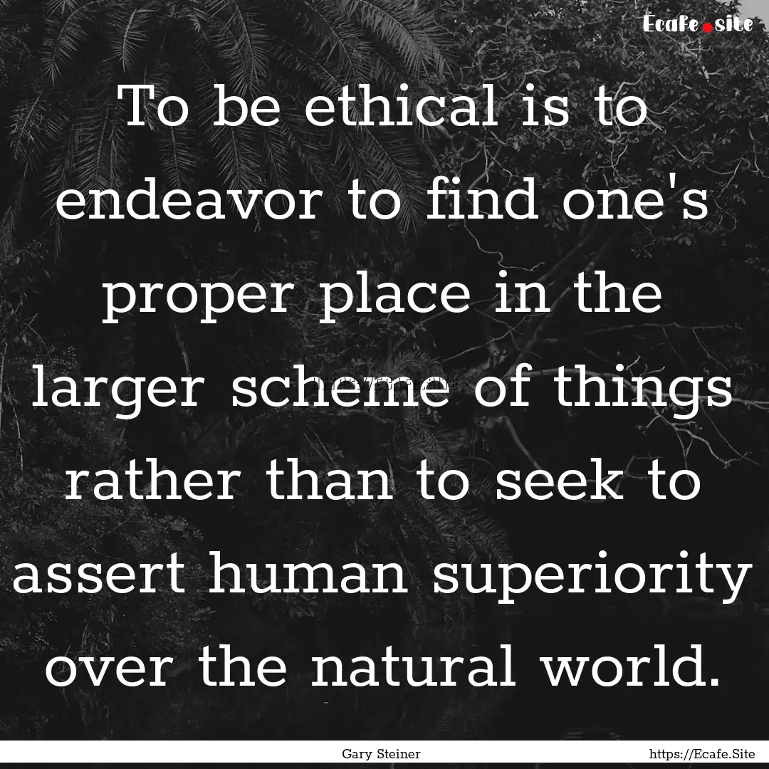 To be ethical is to endeavor to find one's.... : Quote by Gary Steiner