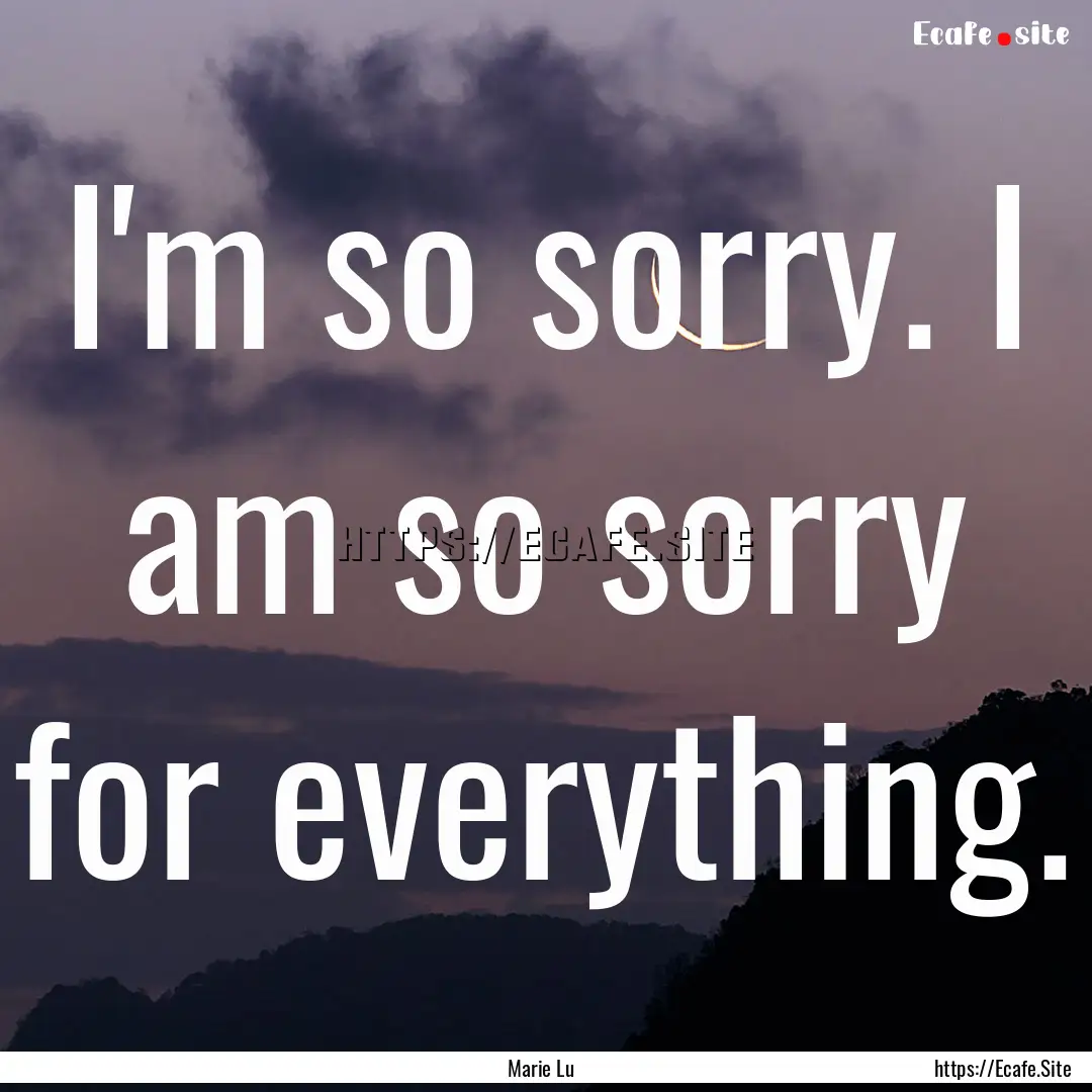 I'm so sorry. I am so sorry for everything..... : Quote by Marie Lu