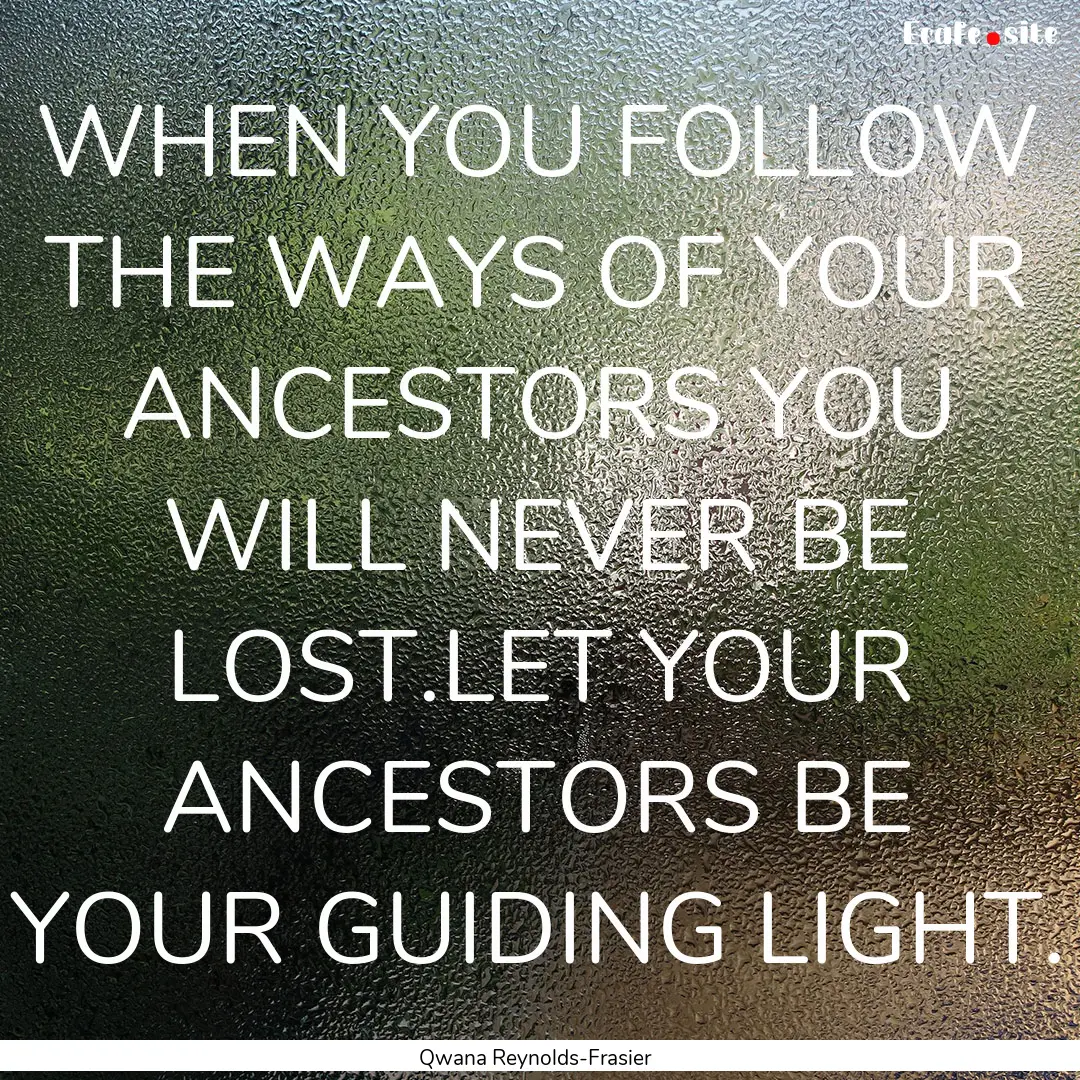 WHEN YOU FOLLOW THE WAYS OF YOUR ANCESTORS.... : Quote by Qwana Reynolds-Frasier