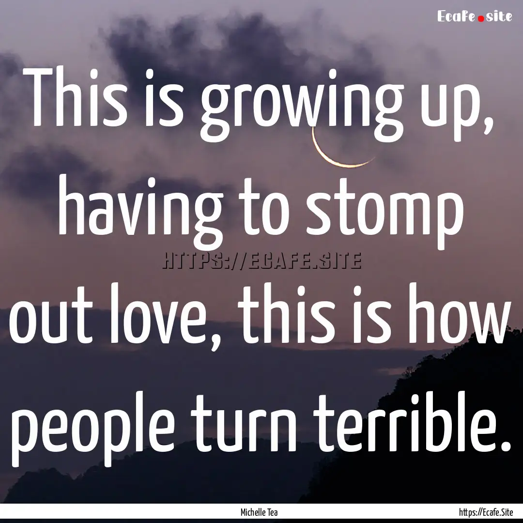 This is growing up, having to stomp out love,.... : Quote by Michelle Tea