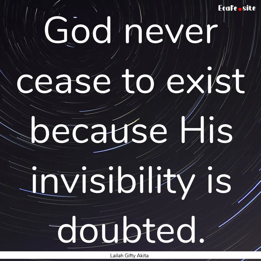 God never cease to exist because His invisibility.... : Quote by Lailah Gifty Akita