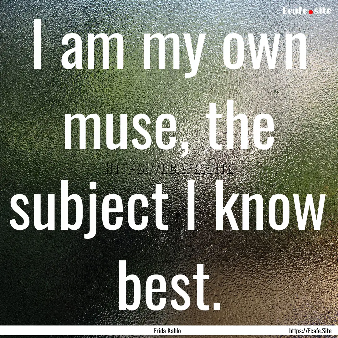 I am my own muse, the subject I know best..... : Quote by Frida Kahlo