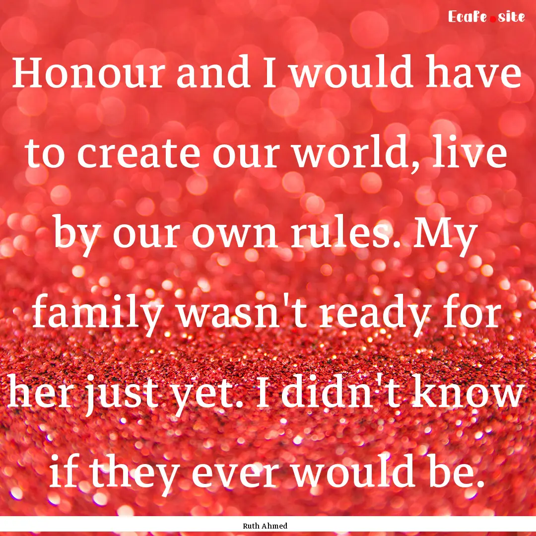 Honour and I would have to create our world,.... : Quote by Ruth Ahmed