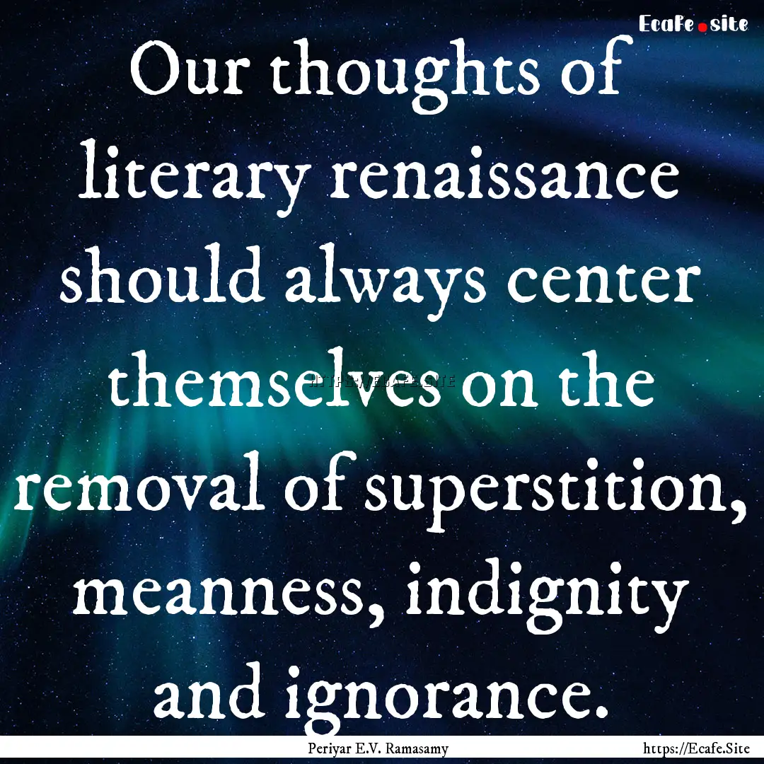 Our thoughts of literary renaissance should.... : Quote by Periyar E.V. Ramasamy