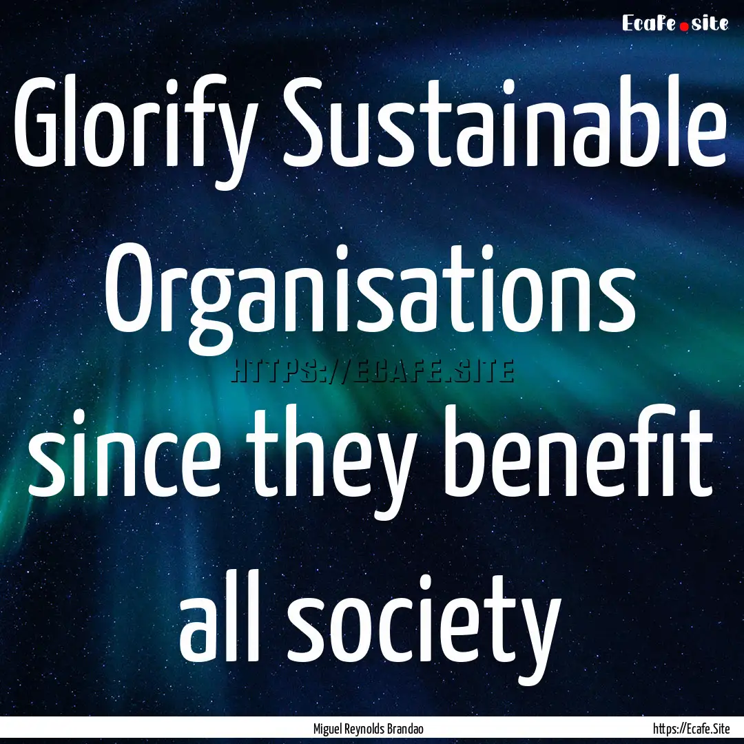 Glorify Sustainable Organisations since they.... : Quote by Miguel Reynolds Brandao