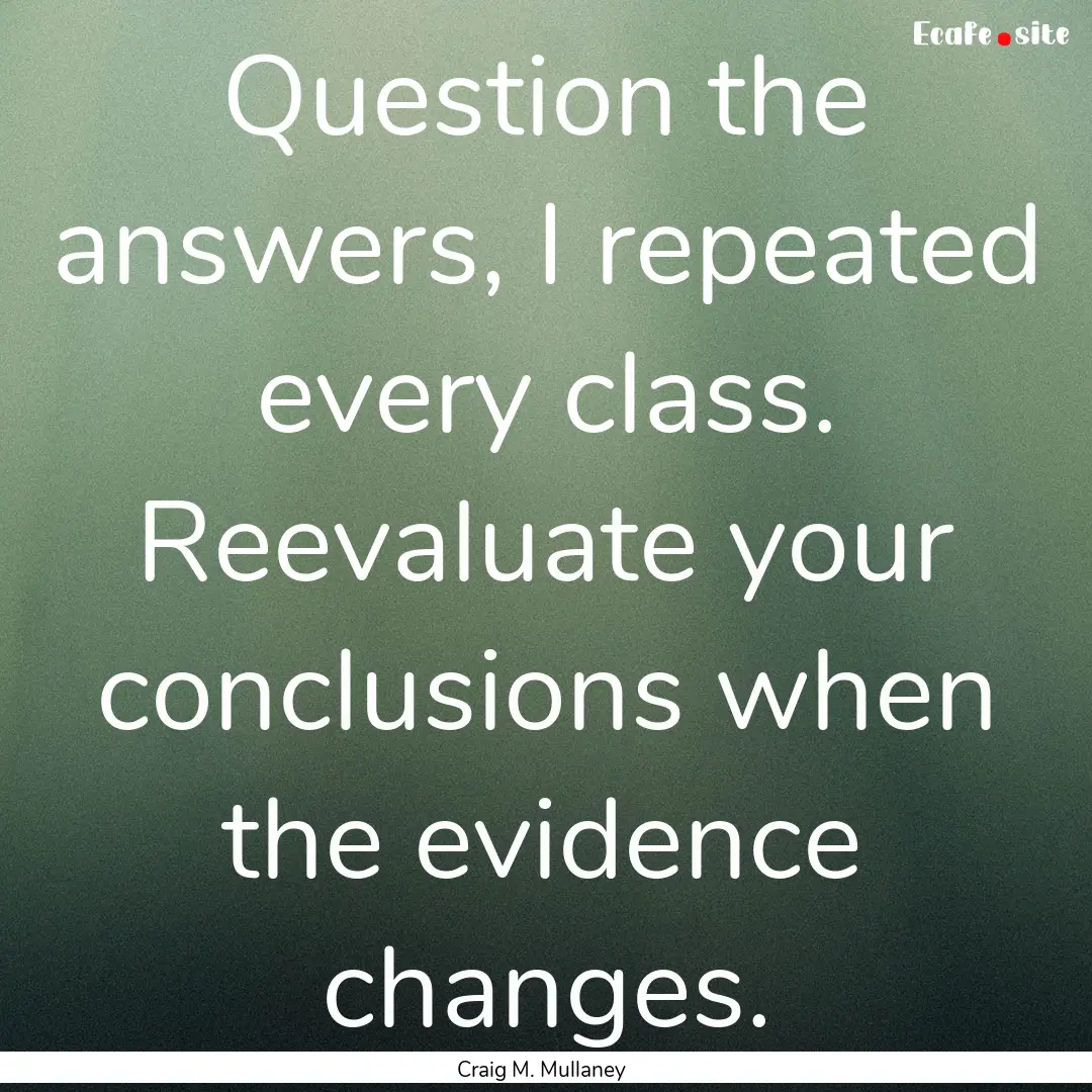 Question the answers, I repeated every class..... : Quote by Craig M. Mullaney