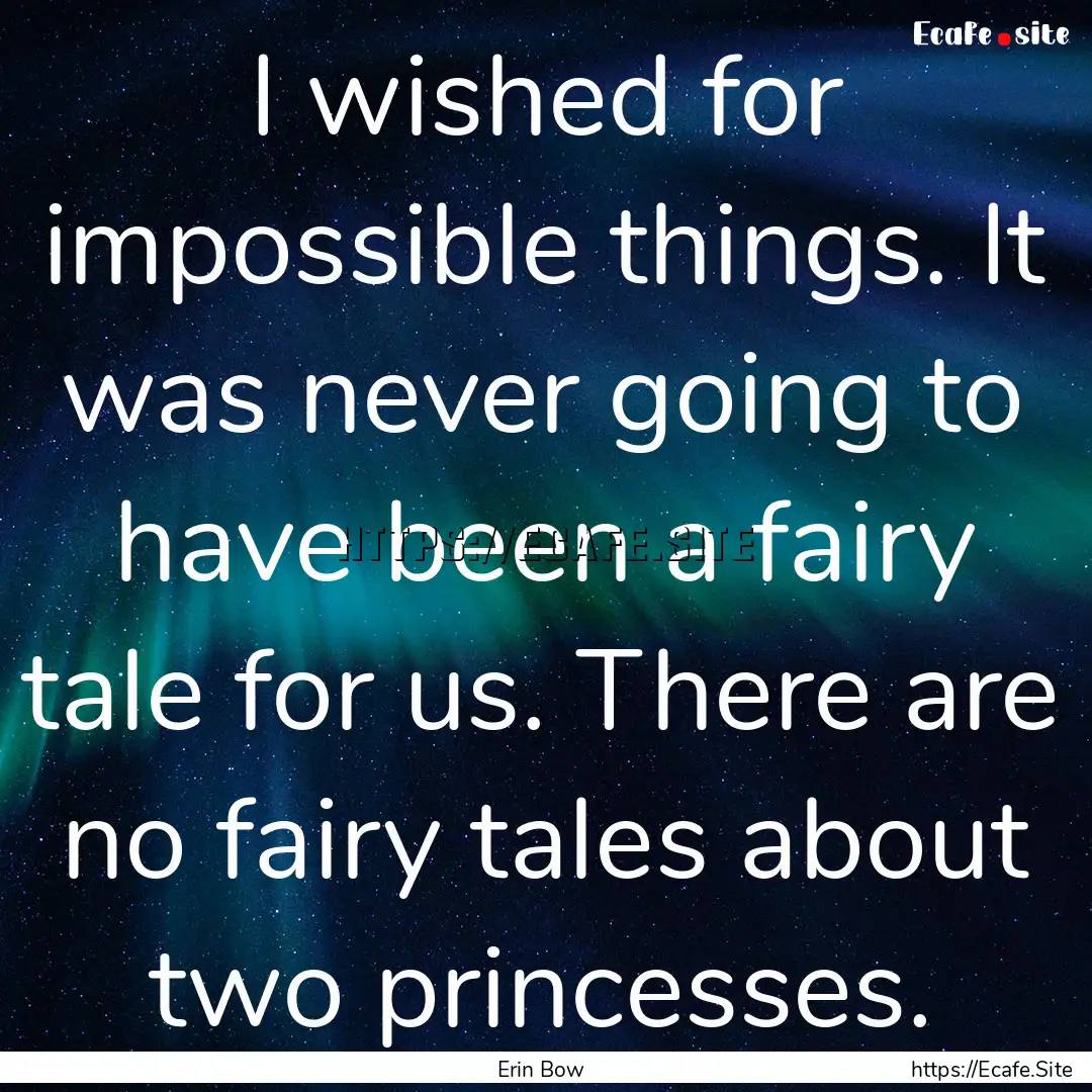 I wished for impossible things. It was never.... : Quote by Erin Bow