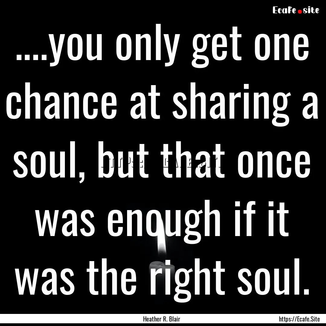 ....you only get one chance at sharing a.... : Quote by Heather R. Blair