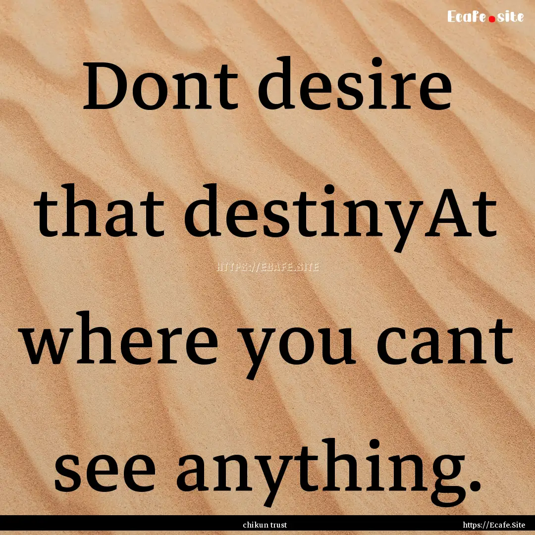 Dont desire that destinyAt where you cant.... : Quote by chikun trust