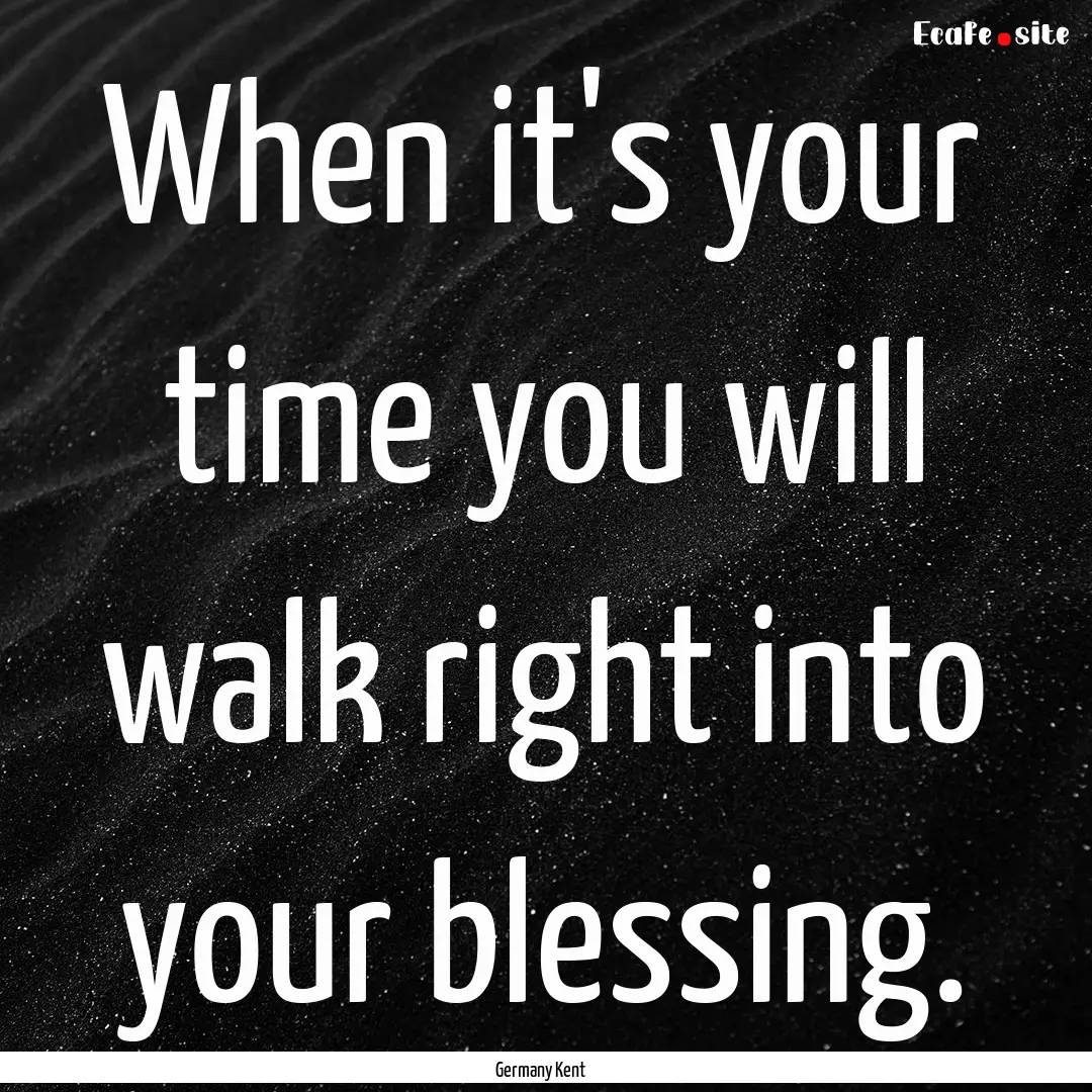 When it's your time you will walk right into.... : Quote by Germany Kent