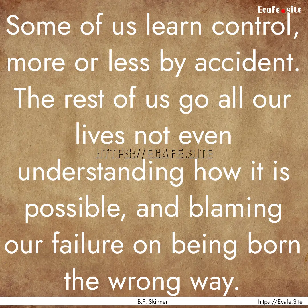 Some of us learn control, more or less by.... : Quote by B.F. Skinner