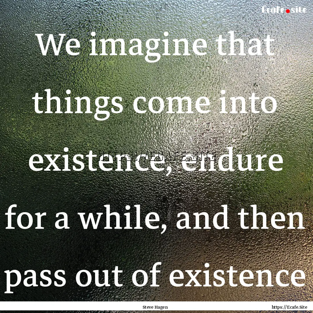 We imagine that things come into existence,.... : Quote by Steve Hagen