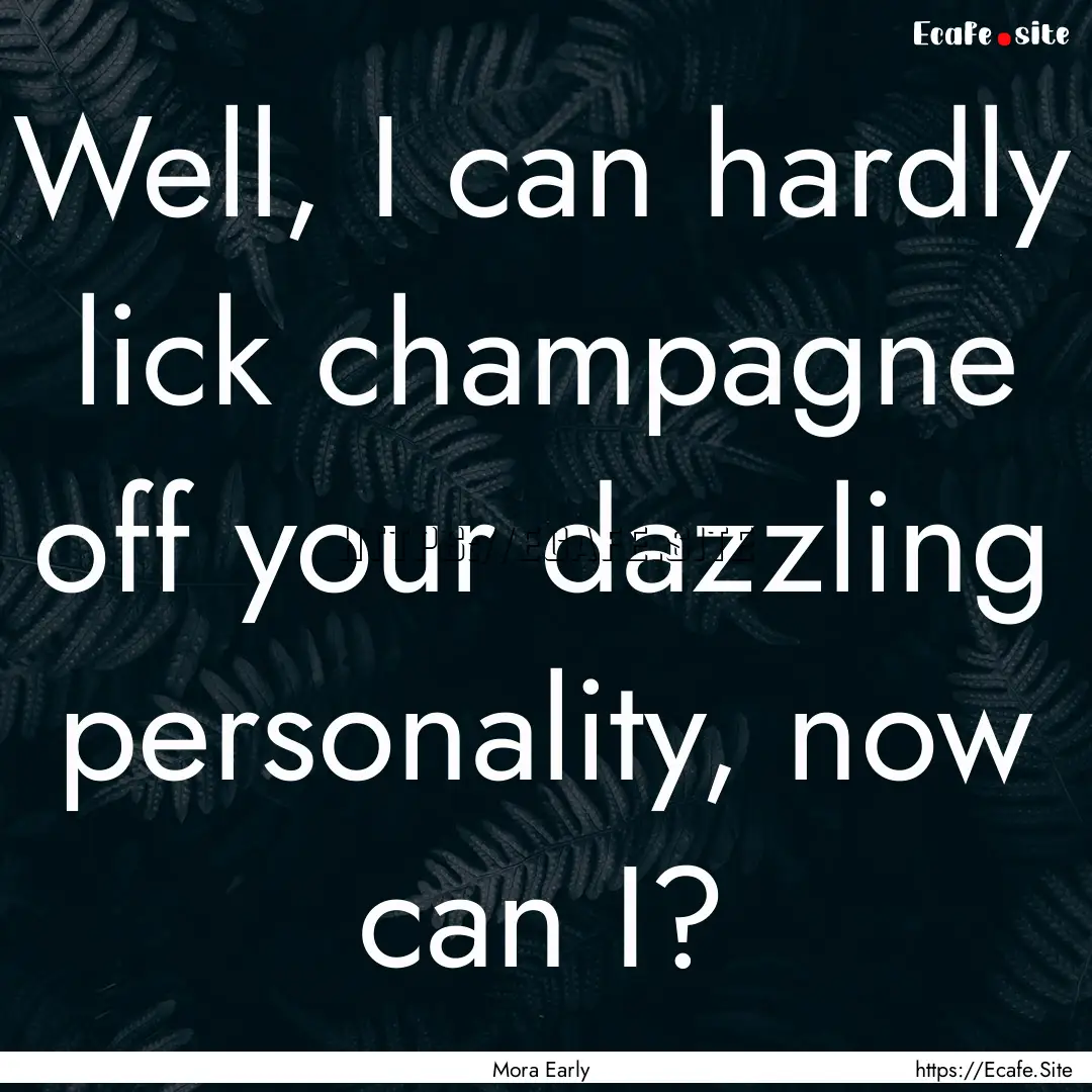 Well, I can hardly lick champagne off your.... : Quote by Mora Early