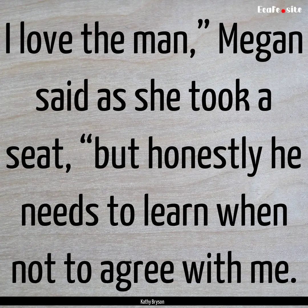 I love the man,” Megan said as she took.... : Quote by Kathy Bryson