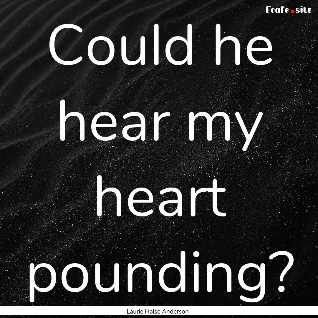 Could he hear my heart pounding? : Quote by Laurie Halse Anderson