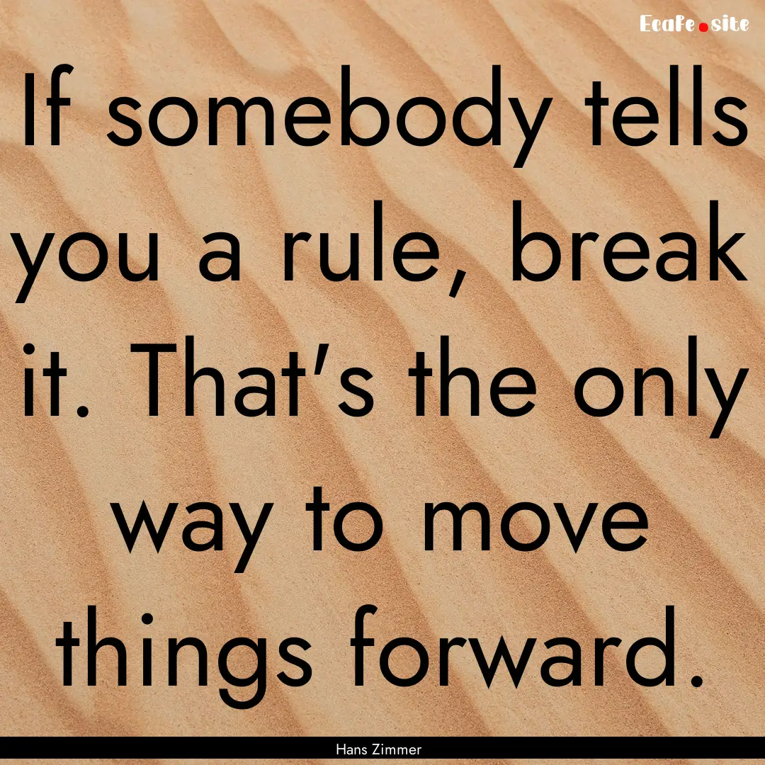 If somebody tells you a rule, break it. That's.... : Quote by Hans Zimmer