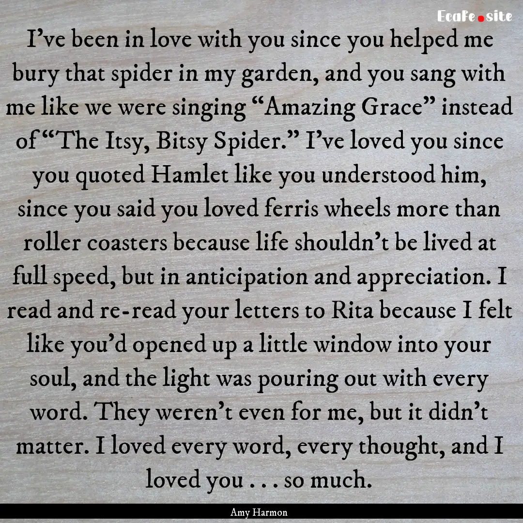 I've been in love with you since you helped.... : Quote by Amy Harmon