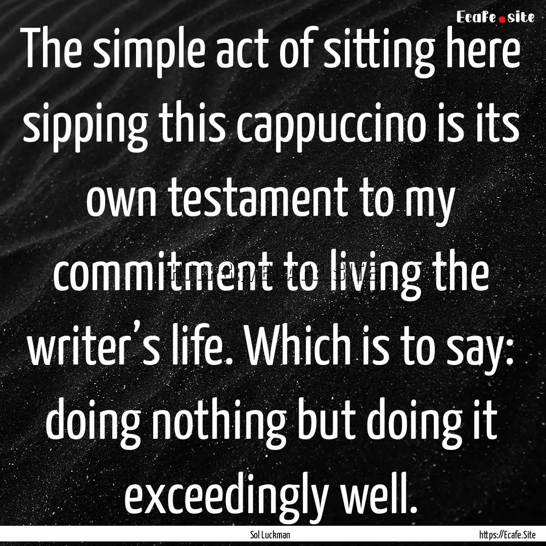 The simple act of sitting here sipping this.... : Quote by Sol Luckman