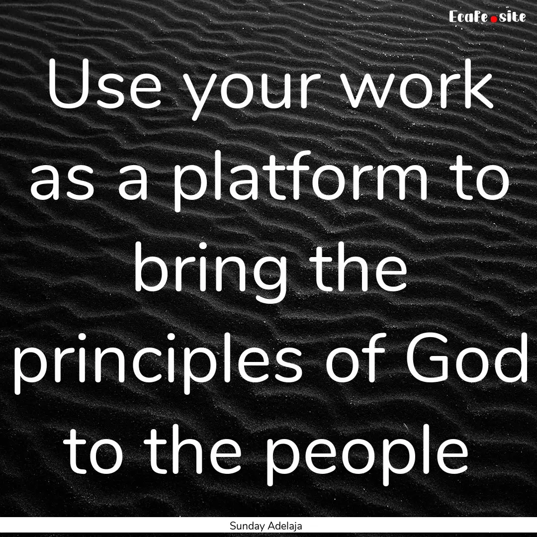 Use your work as a platform to bring the.... : Quote by Sunday Adelaja